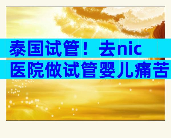 泰国试管！去nic医院做试管婴儿痛苦吗？经历分享    